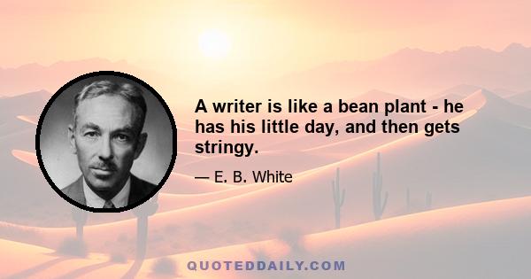 A writer is like a bean plant - he has his little day, and then gets stringy.