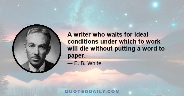 A writer who waits for ideal conditions under which to work will die without putting a word to paper.