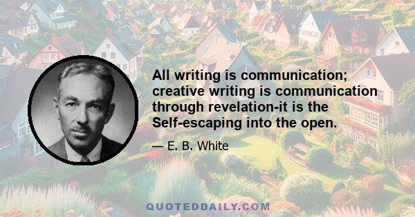 All writing is communication; creative writing is communication through revelation-it is the Self-escaping into the open.