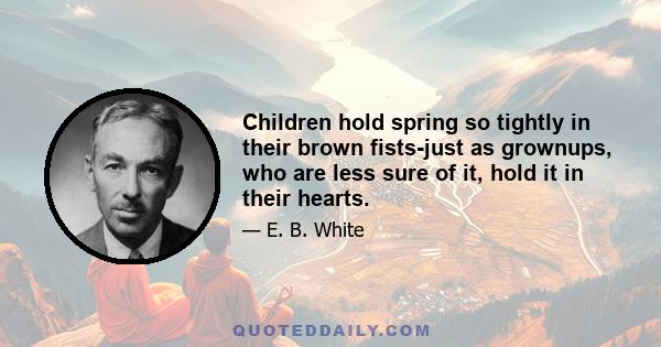 Children hold spring so tightly in their brown fists-just as grownups, who are less sure of it, hold it in their hearts.