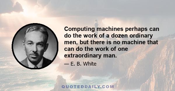 Computing machines perhaps can do the work of a dozen ordinary men, but there is no machine that can do the work of one extraordinary man.