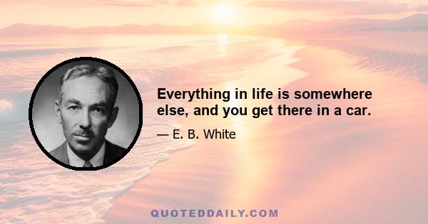 Everything in life is somewhere else, and you get there in a car.