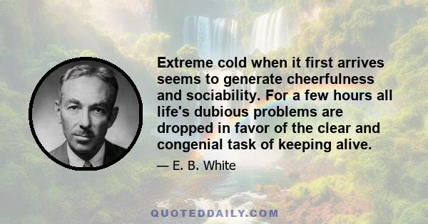 Extreme cold when it first arrives seems to generate cheerfulness and sociability. For a few hours all life's dubious problems are dropped in favor of the clear and congenial task of keeping alive.