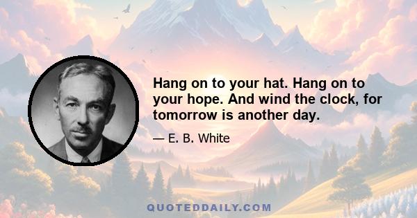 Hang on to your hat. Hang on to your hope. And wind the clock, for tomorrow is another day.