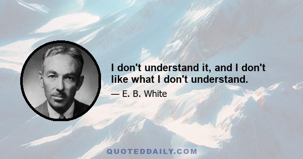 I don't understand it, and I don't like what I don't understand.