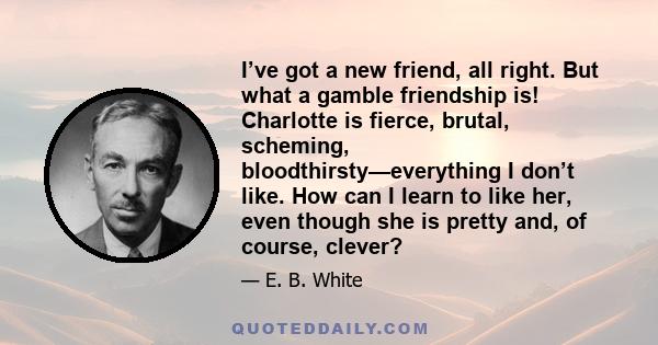 I’ve got a new friend, all right. But what a gamble friendship is! Charlotte is fierce, brutal, scheming, bloodthirsty—everything I don’t like. How can I learn to like her, even though she is pretty and, of course,