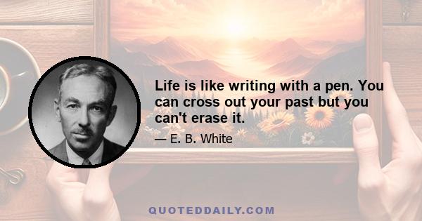 Life is like writing with a pen. You can cross out your past but you can't erase it.