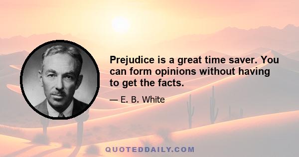 Prejudice is a great time saver. You can form opinions without having to get the facts.