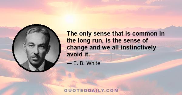 The only sense that is common in the long run, is the sense of change and we all instinctively avoid it.