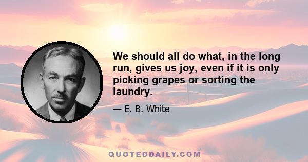 We should all do what, in the long run, gives us joy, even if it is only picking grapes or sorting the laundry.