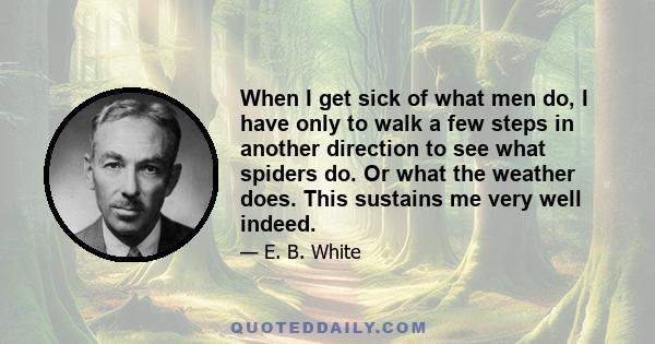 When I get sick of what men do, I have only to walk a few steps in another direction to see what spiders do. Or what the weather does. This sustains me very well indeed.