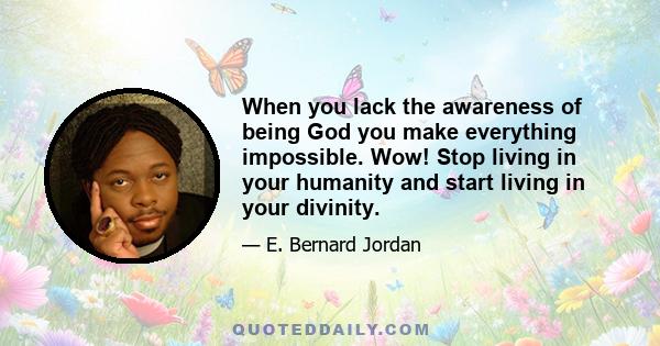 When you lack the awareness of being God you make everything impossible. Wow! Stop living in your humanity and start living in your divinity.