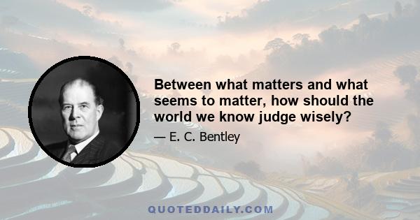 Between what matters and what seems to matter, how should the world we know judge wisely?