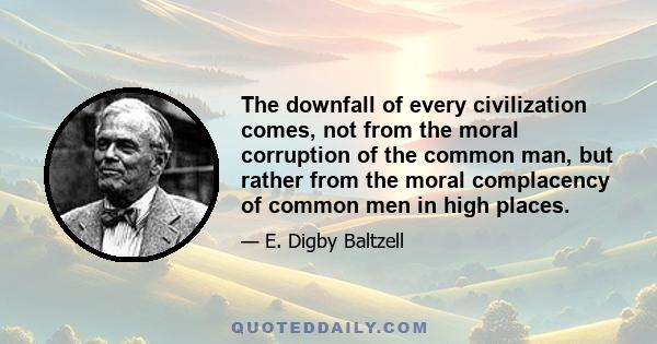 The downfall of every civilization comes, not from the moral corruption of the common man, but rather from the moral complacency of common men in high places.