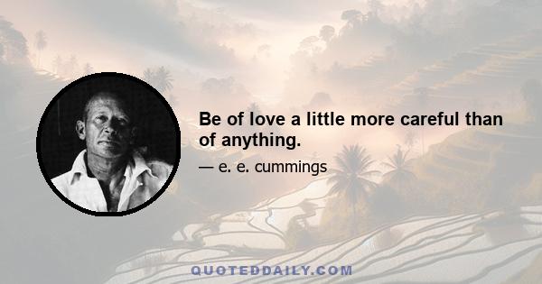 Be of love a little more careful than of anything.