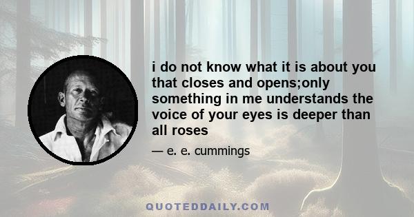 i do not know what it is about you that closes and opens;only something in me understands the voice of your eyes is deeper than all roses