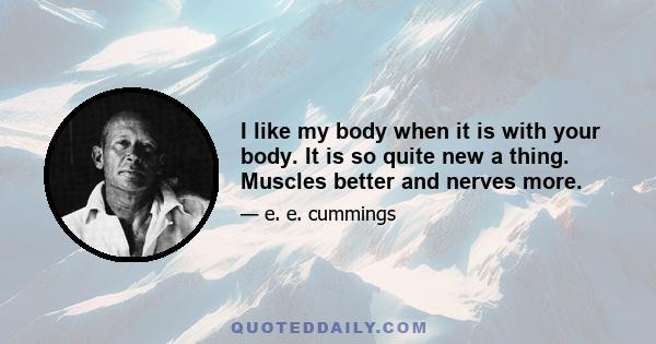 i like my body when it is with your body. It is so quite new a thing. Muscles better and nerves more. i like your body. i like what it does, i like its hows. i like to feel the spine of your body and its bones, and the