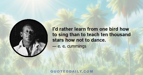 I'd rather learn from one bird how to sing than to teach ten thousand stars how not to dance.