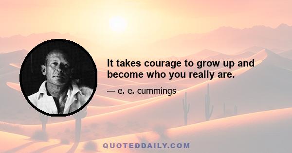 It takes courage to grow up and become who you really are.