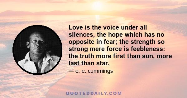 Love is the voice under all silences, the hope which has no opposite in fear; the strength so strong mere force is feebleness: the truth more first than sun, more last than star.