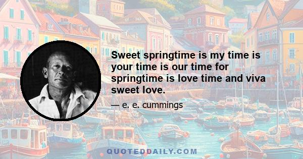 Sweet springtime is my time is your time is our time for springtime is love time and viva sweet love.