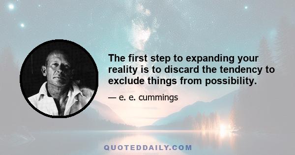 The first step to expanding your reality is to discard the tendency to exclude things from possibility.