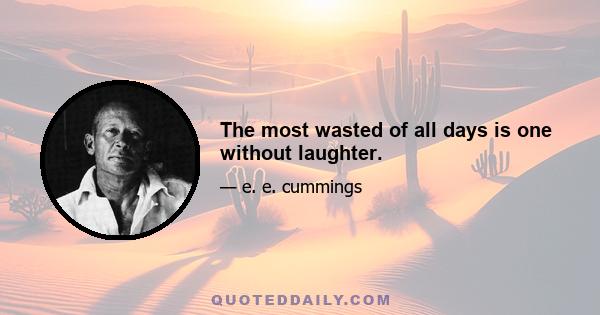 The most wasted of all days is one without laughter.