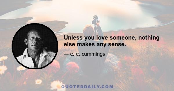 Unless you love someone, nothing else makes any sense.