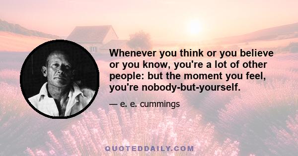 Whenever you think or you believe or you know, you're a lot of other people: but the moment you feel, you're nobody-but-yourself.