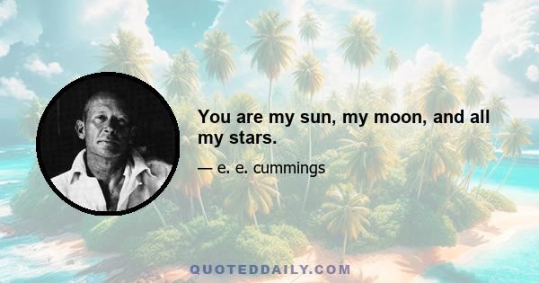 You are my sun, my moon, and all my stars.