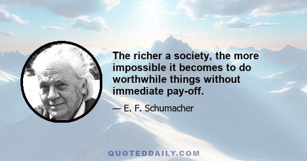 The richer a society, the more impossible it becomes to do worthwhile things without immediate pay-off.