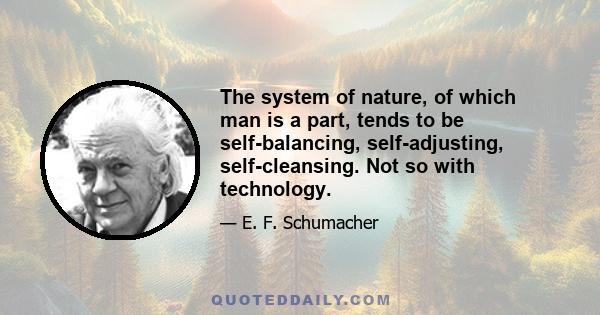 The system of nature, of which man is a part, tends to be self-balancing, self-adjusting, self-cleansing. Not so with technology.