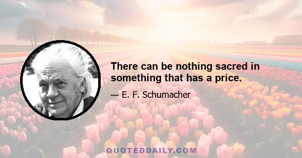 There can be nothing sacred in something that has a price.