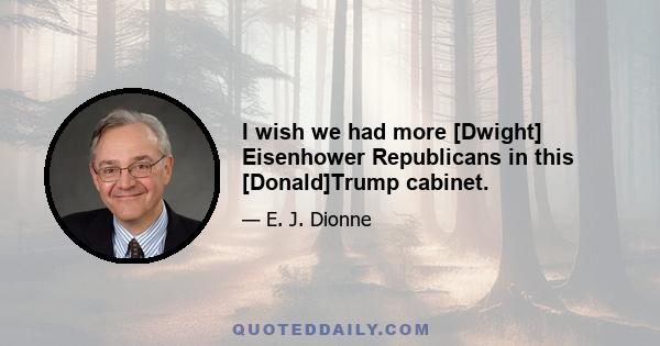 I wish we had more [Dwight] Eisenhower Republicans in this [Donald]Trump cabinet.