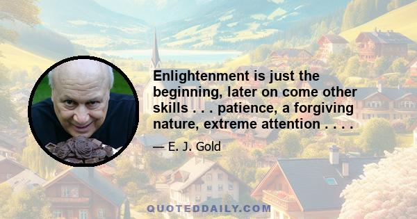 Enlightenment is just the beginning, later on come other skills . . . patience, a forgiving nature, extreme attention . . . .