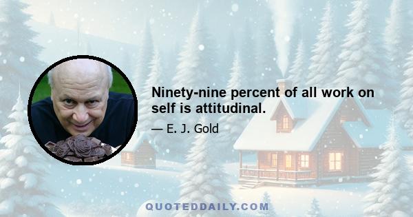 Ninety-nine percent of all work on self is attitudinal.