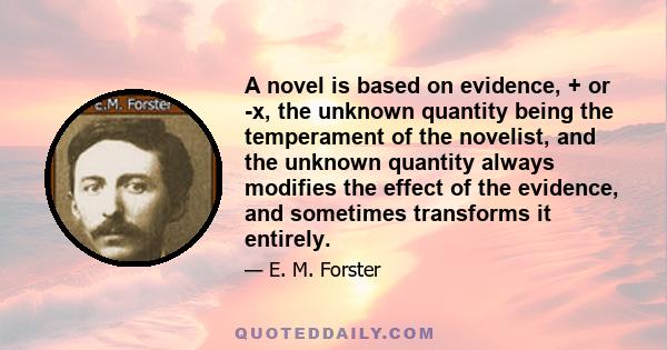 A novel is based on evidence, + or -x, the unknown quantity being the temperament of the novelist, and the unknown quantity always modifies the effect of the evidence, and sometimes transforms it entirely.