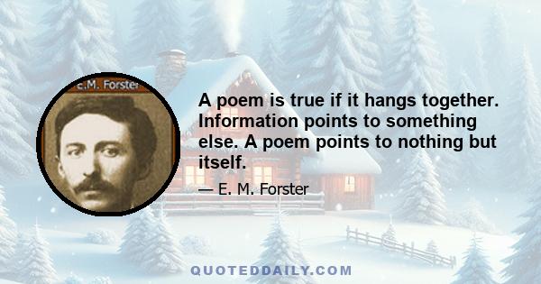 A poem is true if it hangs together. Information points to something else. A poem points to nothing but itself.