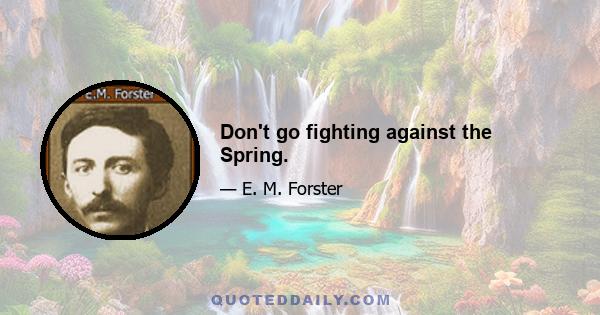 Don't go fighting against the Spring.