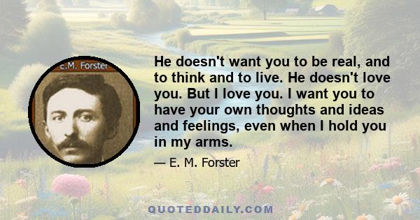 He doesn't want you to be real, and to think and to live. He doesn't love you. But I love you. I want you to have your own thoughts and ideas and feelings, even when I hold you in my arms.
