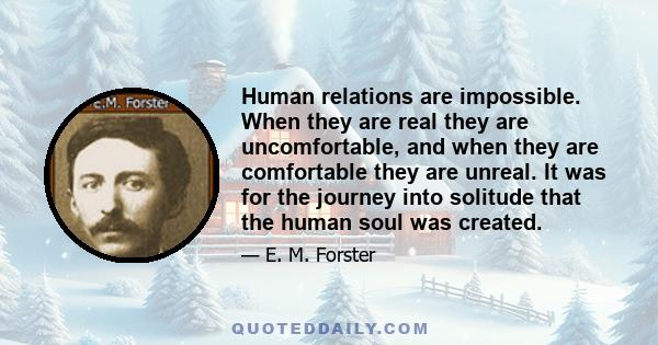 Human relations are impossible. When they are real they are uncomfortable, and when they are comfortable they are unreal. It was for the journey into solitude that the human soul was created.