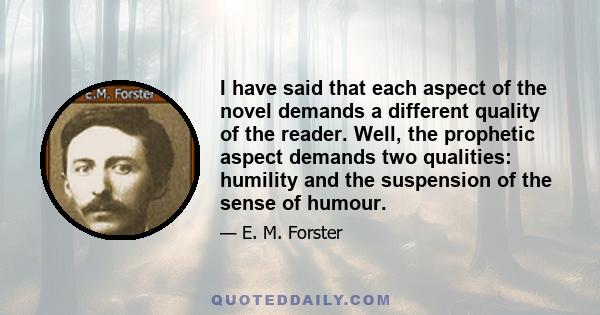 I have said that each aspect of the novel demands a different quality of the reader. Well, the prophetic aspect demands two qualities: humility and the suspension of the sense of humour.