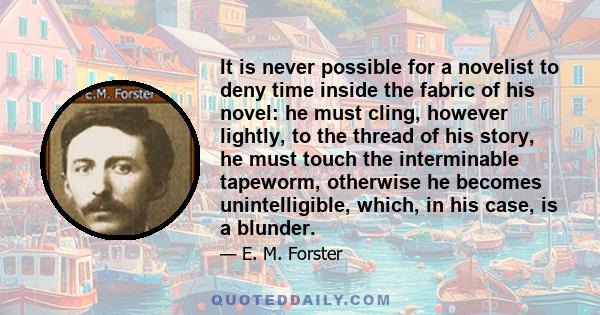 It is never possible for a novelist to deny time inside the fabric of his novel: he must cling, however lightly, to the thread of his story, he must touch the interminable tapeworm, otherwise he becomes unintelligible,