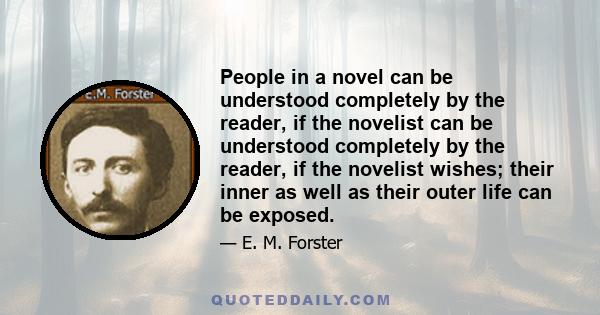 People in a novel can be understood completely by the reader, if the novelist can be understood completely by the reader, if the novelist wishes; their inner as well as their outer life can be exposed.