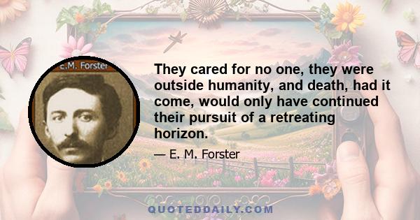 They cared for no one, they were outside humanity, and death, had it come, would only have continued their pursuit of a retreating horizon.