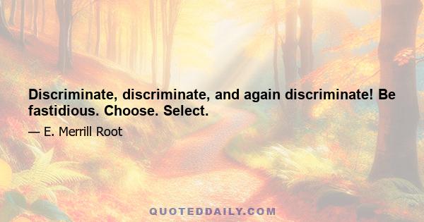 Discriminate, discriminate, and again discriminate! Be fastidious. Choose. Select.