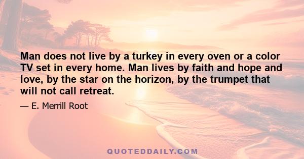 Man does not live by a turkey in every oven or a color TV set in every home. Man lives by faith and hope and love, by the star on the horizon, by the trumpet that will not call retreat.