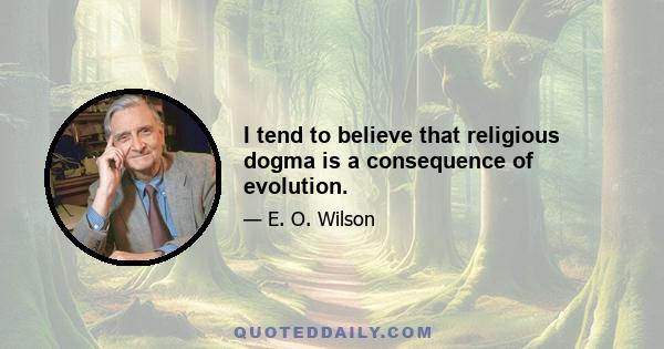 I tend to believe that religious dogma is a consequence of evolution.