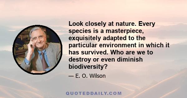 Look closely at nature. Every species is a masterpiece, exquisitely adapted to the particular environment in which it has survived. Who are we to destroy or even diminish biodiversity?