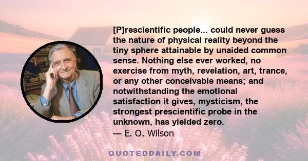 [P]rescientific people... could never guess the nature of physical reality beyond the tiny sphere attainable by unaided common sense. Nothing else ever worked, no exercise from myth, revelation, art, trance, or any